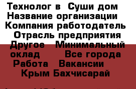 Технолог в "Суши дом › Название организации ­ Компания-работодатель › Отрасль предприятия ­ Другое › Минимальный оклад ­ 1 - Все города Работа » Вакансии   . Крым,Бахчисарай